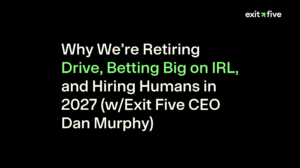Why We’re Retiring Drive, Betting Big on IRL, and Hiring Humans in 2027 (w/Exit Five CEO Dan Murphy)